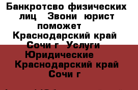 Банкротсво физических лиц . Звони, юрист поможет ! - Краснодарский край, Сочи г. Услуги » Юридические   . Краснодарский край,Сочи г.